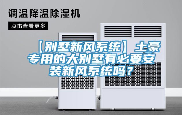 【別墅新風系統】土豪專用的大別墅有必要安裝新風系統嗎？