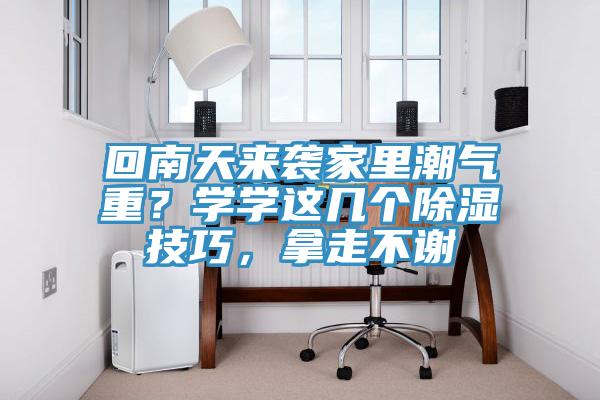 回南天來襲家里潮氣重？學(xué)學(xué)這幾個除濕技巧，拿走不謝