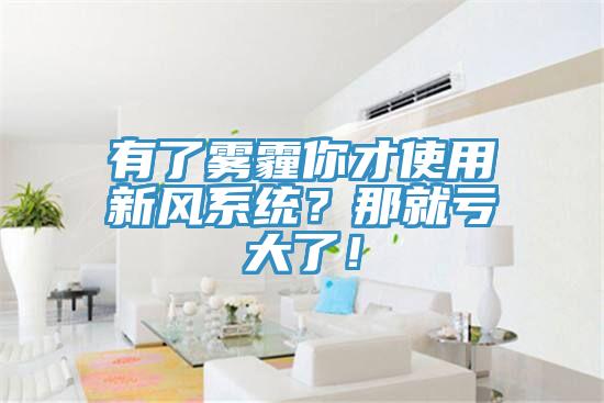 有了霧霾你才使用新風(fēng)系統(tǒng)？那就虧大了！