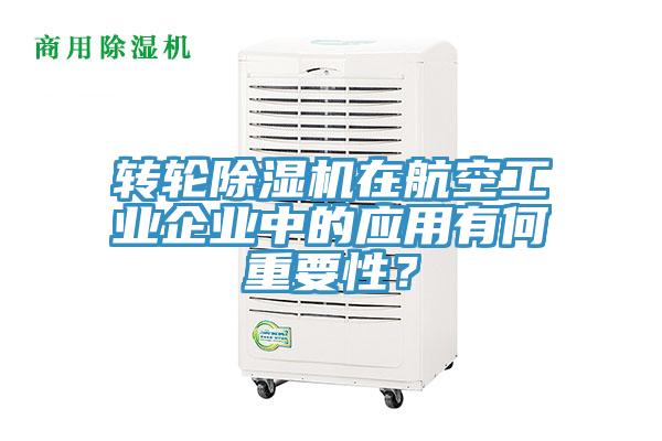 轉輪除濕機在航空工業企業中的應用有何重要性?