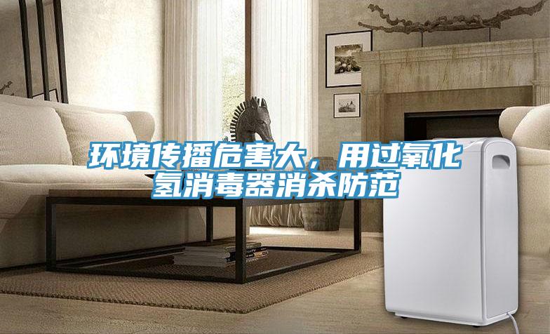 環境傳播危害大,用過氧化氫消毒器消殺防范