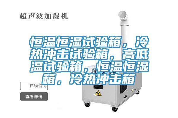 恒溫恒濕試驗(yàn)箱，冷熱沖擊試驗(yàn)箱，高低溫試驗(yàn)箱，恒溫恒濕箱，冷熱沖擊箱