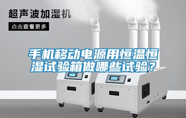 手機移動電源用恒溫恒濕試驗箱做哪些試驗?