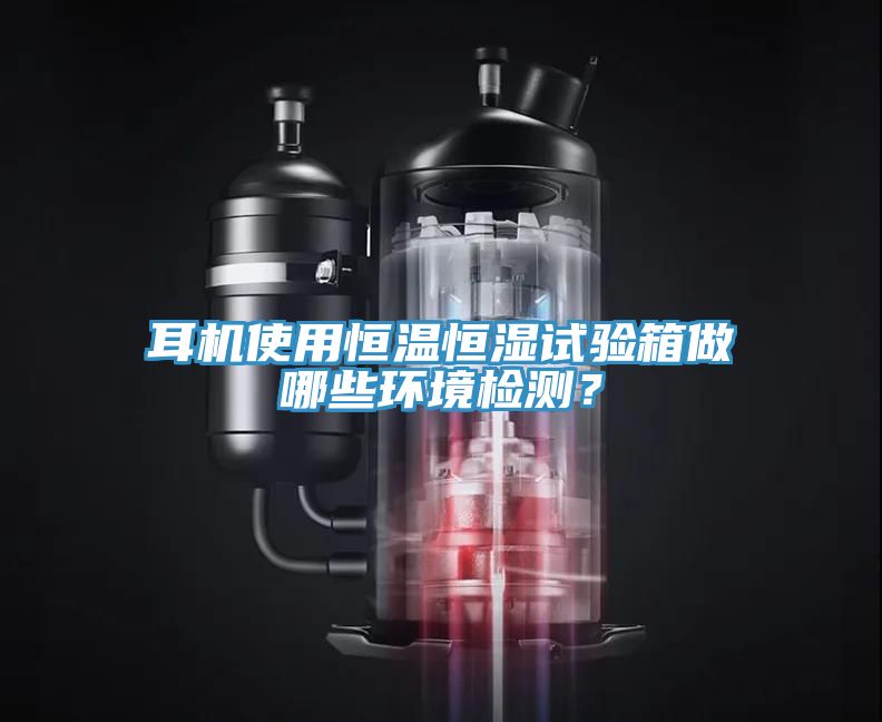 耳機使用恒溫恒濕試驗箱做哪些環境檢測？